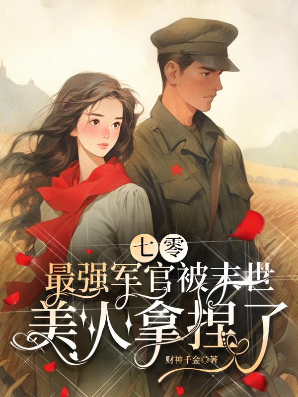 七零:最强军官被末世美人拿捏了最新章节_七零:最强...